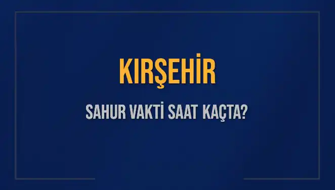 Kırşehir İçil Sahur Vakti 2025: Saat Kaçta Bitiyor?